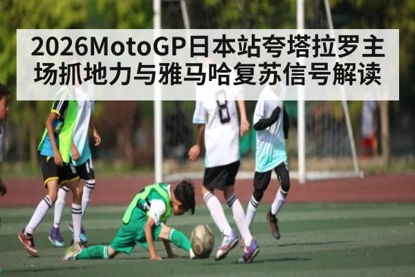 2026MotoGP日本站夸塔拉罗主场抓地力与雅马哈复苏信号解读