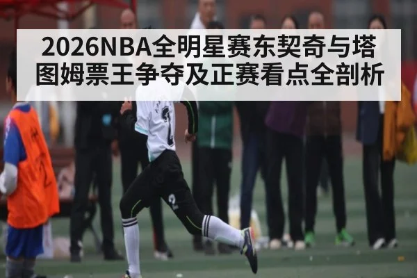 2026NBA全明星赛东契奇与塔图姆票王争夺及正赛看点全剖析