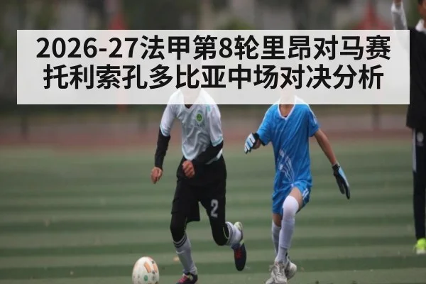 2026-27法甲第8轮里昂对马赛托利索孔多比亚中场对决分析 - 66bethg